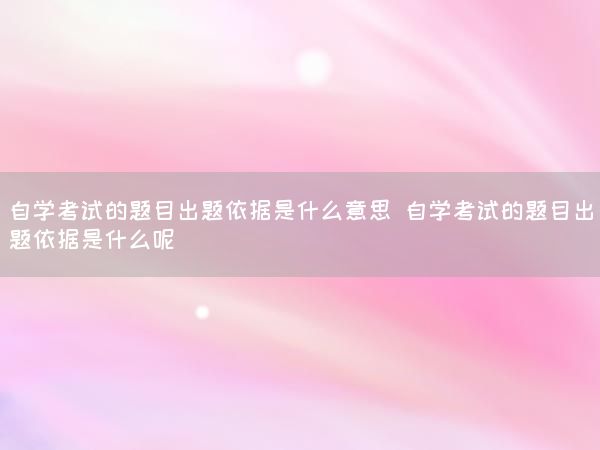 自学考试的题目出题依据是什么意思 自