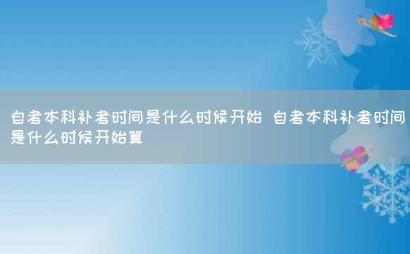 自考本科补考时间是什么时候开始 自考