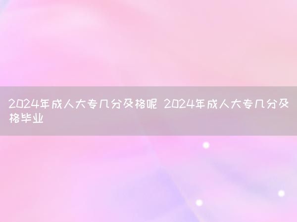 2024年成人大专几分及格呢 202