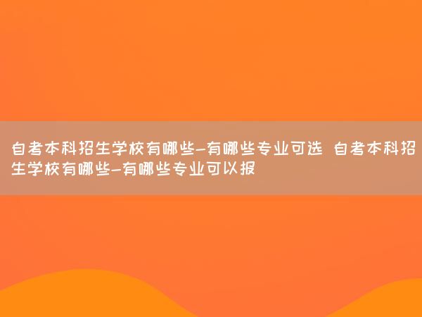 自考本科招生学校有哪些-有哪些专业可