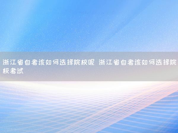 浙江省自考该如何选择院校呢 浙江省自