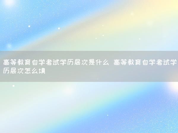 高等教育自学考试学历层次是什么 高等