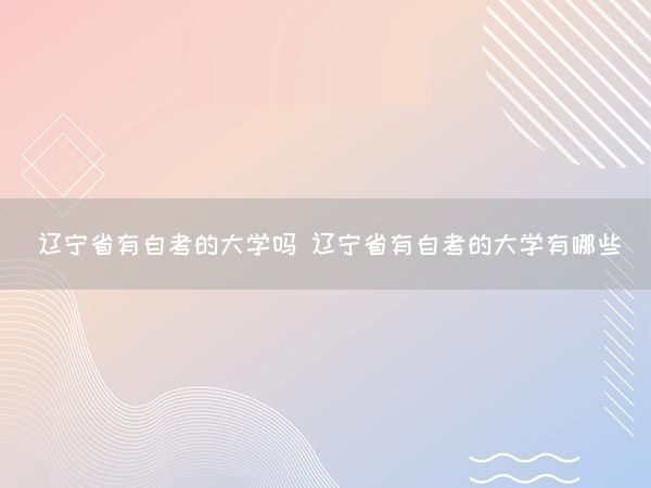 辽宁省有自考的大学吗 辽宁省有自考的