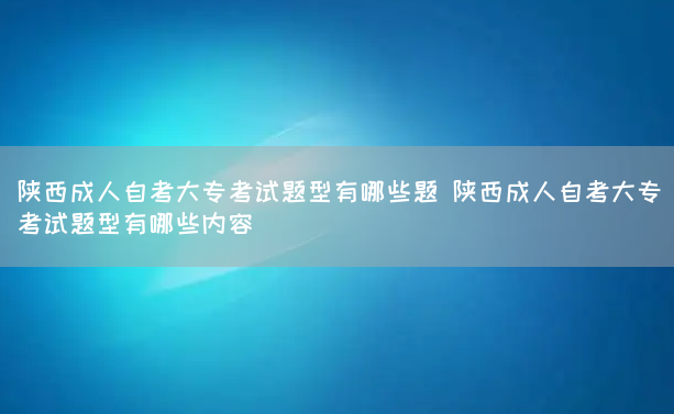 陕西成人自考大专考试题型有哪些题 陕