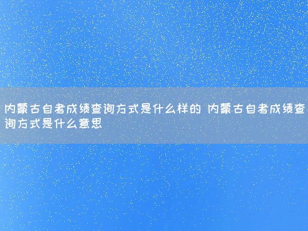 内蒙古自考成绩查询方式是什么样的 内蒙古